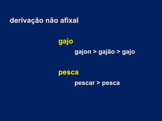 derivação não afixal
gajo
gajon > gajão > gajo
pesca
pescar > pesca
 