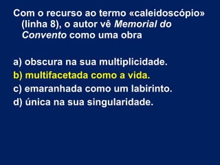 Com o recurso ao termo «caleidoscópio»
(linha 8), o autor vê Memorial do
Convento como uma obra
a) obscura na sua multiplicidade.
b) multifacetada como a vida.
c) emaranhada como um labirinto.
d) única na sua singularidade.
 
