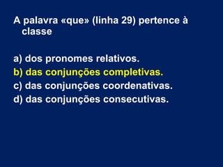 A palavra «que» (linha 29) pertence à
classe
a) dos pronomes relativos.
b) das conjunções completivas.
c) das conjunções coordenativas.
d) das conjunções consecutivas.
 