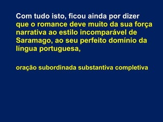 Com tudo isto, ficou ainda por dizer
que o romance deve muito da sua força
narrativa ao estilo incomparável de
Saramago, ao seu perfeito domínio da
língua portuguesa,
oração subordinada substantiva completiva
 