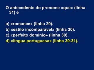 O antecedente do pronome «que» (linha
31) é
a) «romance» (linha 29).
b) «estilo incomparável» (linha 30).
c) «perfeito domínio» (linha 30).
d) «língua portuguesa» (linha 30-31).
 