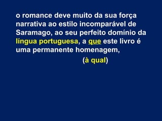 o romance deve muito da sua força
narrativa ao estilo incomparável de
Saramago, ao seu perfeito domínio da
língua portuguesa, a que este livro é
uma permanente homenagem,
(à qual)
 