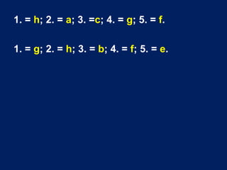 1. = h; 2. = a; 3. =c; 4. = g; 5. = f.
1. = g; 2. = h; 3. = b; 4. = f; 5. = e.
 