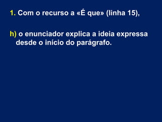 1. Com o recurso a «É que» (linha 15),
h) o enunciador explica a ideia expressa
desde o início do parágrafo.
 