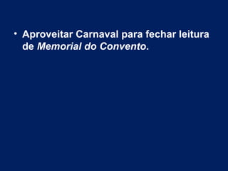 • Aproveitar Carnaval para fechar leitura
de Memorial do Convento.
 