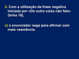3. Com a utilização da frase negativa
iniciada por «De outra coisa não fala»
(linha 18),
c) o enunciador nega para afirmar com
mais veemência.
 