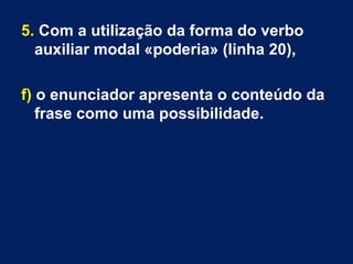 5. Com a utilização da forma do verbo
auxiliar modal «poderia» (linha 20),
f) o enunciador apresenta o conteúdo da
frase como uma possibilidade.
 