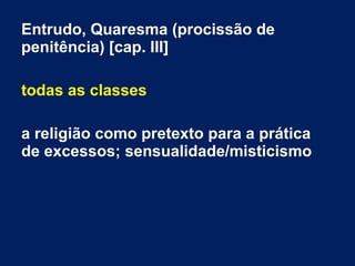 Entrudo, Quaresma (procissão de
penitência) [cap. III]
todas as classes
a religião como pretexto para a prática
de excessos; sensualidade/misticismo
 