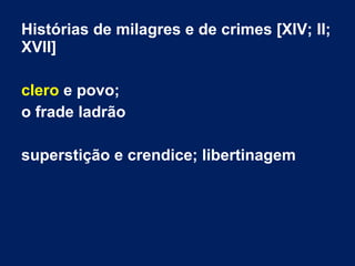 Histórias de milagres e de crimes [XIV; II;
XVII]
clero e povo;
o frade ladrão
superstição e crendice; libertinagem
 