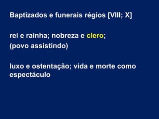 Baptizados e funerais régios [VIII; X]
rei e rainha; nobreza e clero;
(povo assistindo)
luxo e ostentação; vida e morte como
espectáculo
 