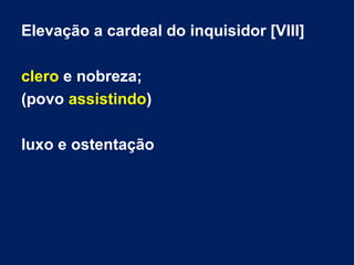 Elevação a cardeal do inquisidor [VIII]
clero e nobreza;
(povo assistindo)
luxo e ostentação
 