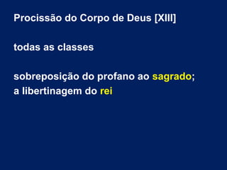 Procissão do Corpo de Deus [XIII]
todas as classes
sobreposição do profano ao sagrado;
a libertinagem do rei
 