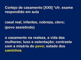 Cortejo de casamento [XXII] *cfr. exame
respondido em aula
casal real, infantes, nobreza, clero;
(povo assistindo)
o casamento na realeza, a vida das
mulheres; luxo e ostentação; contraste
com a miséria do povo; estado dos
caminhos
 