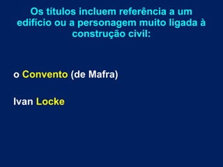 Os títulos incluem referência a um
edifício ou a personagem muito ligada à
construção civil:
o Convento (de Mafra)
Ivan Locke
 