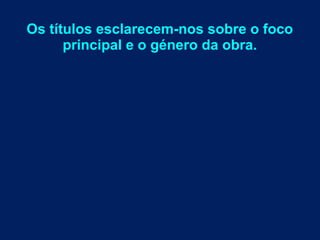 Os títulos esclarecem-nos sobre o foco
principal e o género da obra.
 
