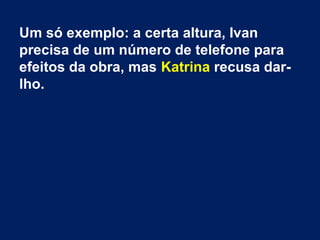 Um só exemplo: a certa altura, Ivan
precisa de um número de telefone para
efeitos da obra, mas Katrina recusa dar-
lho.
 