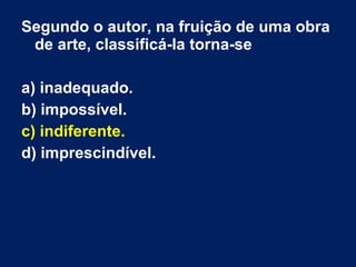 Segundo o autor, na fruição de uma obra
de arte, classificá-la torna-se
a) inadequado.
b) impossível.
c) indiferente.
d) imprescindível.
 