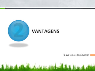 VANTAGENS



            O que temos de exclusivo!
 