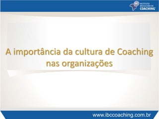 A importância da cultura de Coaching
nas organizações
 