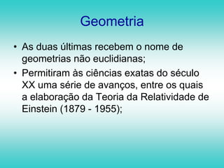 GeometriaAs duas últimas recebem o nome de geometrias não euclidianas;Permitiram às ciências exatas do século XX uma série de avanços, entre os quais a elaboração da Teoria da Relatividade de Einstein (1879 - 1955);