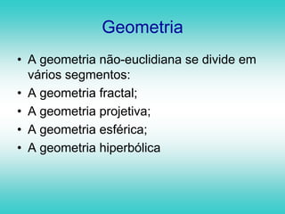 GeometriaA geometria não-euclidiana se divide em vários segmentos:A geometria fractal;A geometria projetiva;A geometria esférica; A geometria hiperbólica 