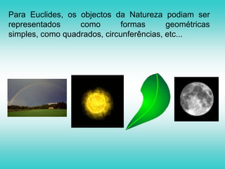Para Euclides, os objectos da Natureza podiam ser representados como formas geométricas simples, como quadrados, circunferências, etc...