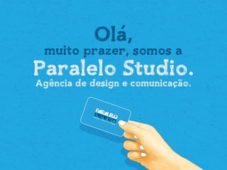 soluções criativas de verdade
Ola,
muito prazer, somos a
Paralelo Studio.
Agencia de design e comunicacao.
 