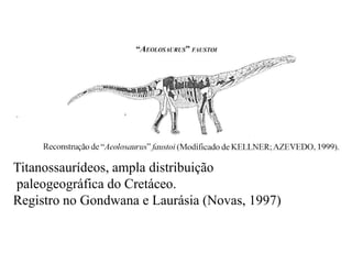 Titanossaurídeos, ampla distribuição
paleogeográfica do Cretáceo.
Registro no Gondwana e Laurásia (Novas, 1997)

 