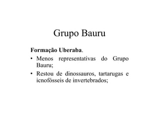 Grupo Bauru
Formação Uberaba.
• Menos representativas do Grupo
Bauru;
• Restou de dinossauros, tartarugas e
icnofósseis de invertebrados;

 
