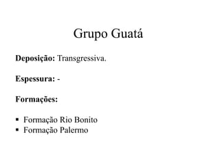 Grupo Guatá
Deposição: Transgressiva.
Espessura: Formações:
 Formação Rio Bonito
 Formação Palermo

 