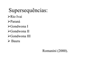 Supersequências:
Rio Ivai
Paraná
Gondwona I
Gondwona II
Gondwona III
 Bauru
Romanini (2000).

 