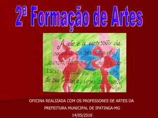 2ª Formação de Artes OFICINA REALIZADA COM OS PROFESSORES DE ARTES DA  PREFEITURA MUNICIPAL DE IPATINGA-MG 14/05/2010 