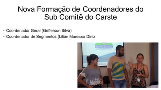 Nova Formação de Coordenadores do
Sub Comitê do Carste
 Coordenador Geral (Gefferson Silva)
 Coordenador de Segmentos (L...