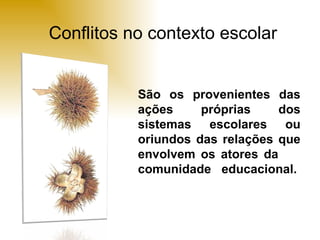 Conflitos no contexto escolar São os provenientes das ações próprias dos sistemas escolares ou oriundos das relações que envolvem os atores da  comunidade  educacional. 