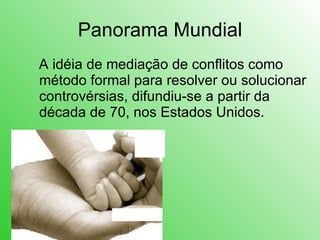 Panorama Mundial A idéia de mediação de conflitos como método formal para resolver ou solucionar controvérsias, difundiu-se a partir da década de 70, nos Estados Unidos.  