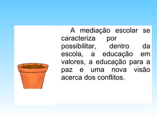 A mediação escolar se caracteriza por  possibilitar, dentro da escola, a educação em valores, a educação para a paz e uma nova visão acerca dos conflitos. 