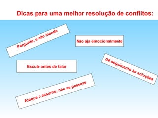   Dicas para uma melhor resolução de conflitos: Pergunte, e não mande Ataque o assunto, não as pessoas Escute antes de falar Não aja emocionalmente Dê seguimento às soluções 