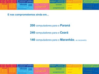 E nos comprometemos ainda em...
200 computadores para o Paraná
240 computadores para o Ceará
140 computadores para o Maranhão, se necessário.
 