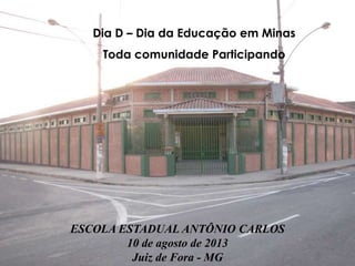 ESCOLA ESTADUAL ANTÔNIO CARLOS
10 de agosto de 2013
Juiz de Fora - MG
Dia D – Dia da Educação em Minas
Toda comunidade Participando
 