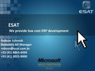 ESAT We provide low cost ERP development Robson Schmidt Dynamics AX Manager robson@esat.com.br +55 (41) 8865-6499 +55 (41) 3025-9000 