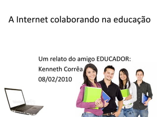 A Internet colaborando na educação Um relato do amigo EDUCADOR:  Kenneth Corrêa 08/02/2010 
