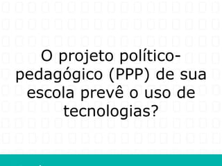 O projeto político-
pedagógico (PPP) de sua
 escola prevê o uso de
      tecnologias?
 