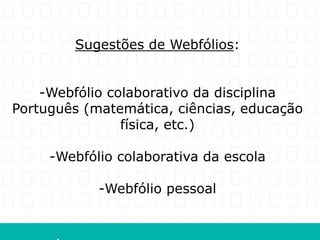 Sugestões de Webfólios:


    -Webfólio colaborativo da disciplina
Português (matemática, ciências, educação
                física, etc.)

     -Webfólio colaborativa da escola

            -Webfólio pessoal
 