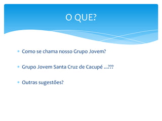 Como se chama nosso Grupo Jovem?Grupo Jovem Santa Cruz de Cacupé ...???Outras sugestões?O QUE?