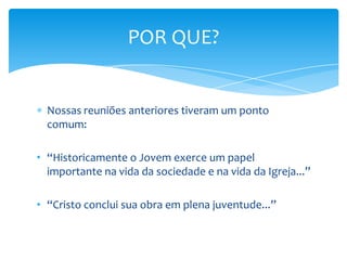 Nossas reuniões anteriores tiveram um ponto comum:“Historicamente o Jovem exerce um papel importante na vida da sociedade e na vida da Igreja...” 