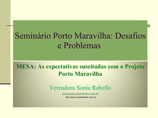 Seminário Porto Maravilha: Desafios e Problemas  http://www.soniarabello.com.br/  MESA:  As expectativas suscitadas com o Projeto Porto Maravilha Vereadora Sonia Rabello [email_address] 