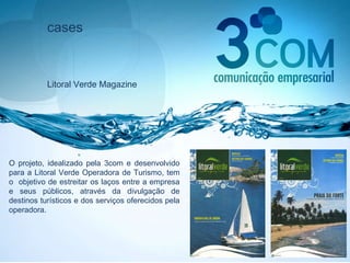 cases Litoral Verde Magazine O projeto, idealizado pela 3com e desenvolvido para a Litoral Verde Operadora de Turismo, tem o  objetivo de estreitar os laços entre a empresa e seus públicos, através da divulgação de destinos turísticos e dos serviços oferecidos pela operadora.  