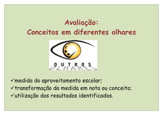 Avaliação:
      Conceitos em diferentes olhares




medida do aproveitamento escolar;
transformação da medida em nota ou conceito;
utilização dos resultados identificados.
 