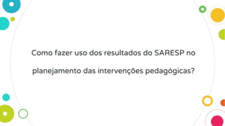 Como fazer uso dos resultados do SARESP no
planejamento das intervenções pedagógicas?
 