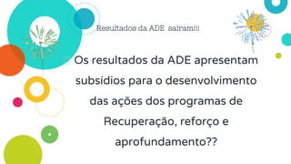 Resultados da ADE saíram!!!
◎ Os resultados da ADE apresentam
subsídios para o desenvolvimento
das ações dos programas de
Recuperação, reforço e
aprofundamento??
 